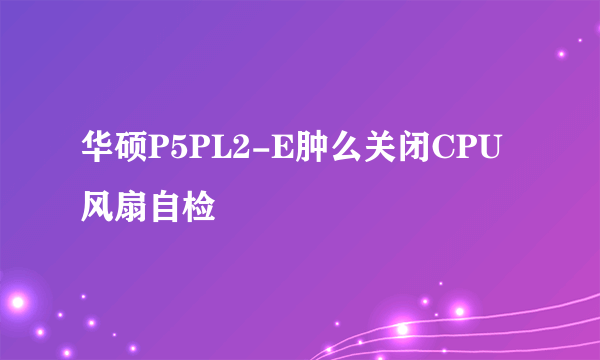 华硕P5PL2-E肿么关闭CPU风扇自检