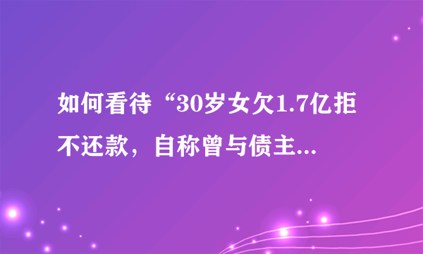 如何看待“30岁女欠1.7亿拒不还款，自称曾与债主同居4年”这件事？