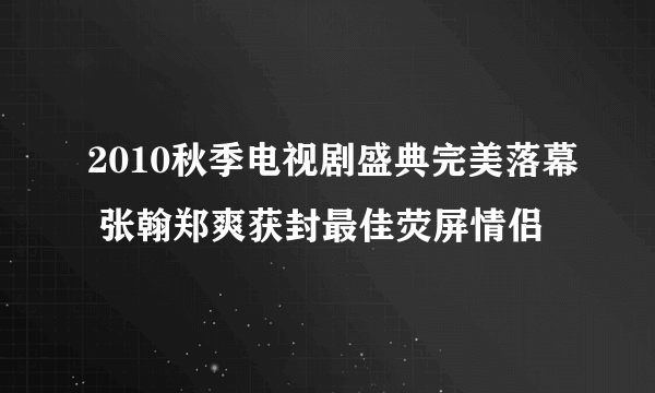 2010秋季电视剧盛典完美落幕 张翰郑爽获封最佳荧屏情侣