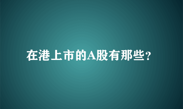 在港上市的A股有那些？