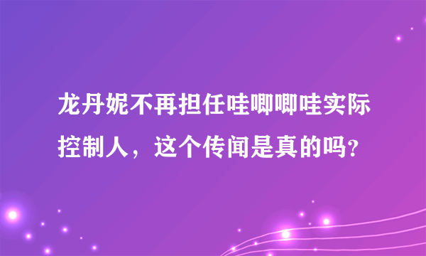 龙丹妮不再担任哇唧唧哇实际控制人，这个传闻是真的吗？