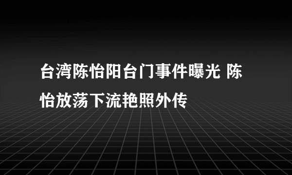 台湾陈怡阳台门事件曝光 陈怡放荡下流艳照外传