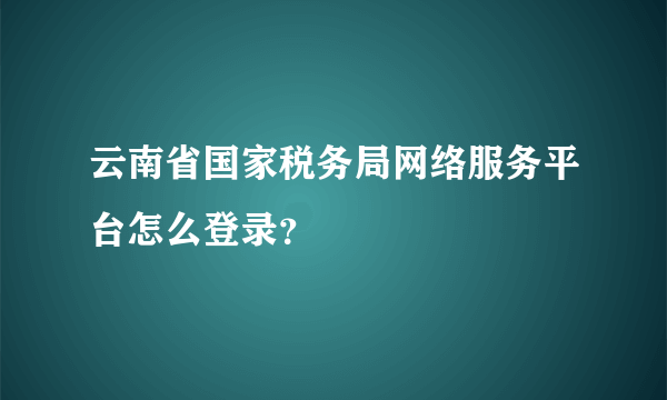 云南省国家税务局网络服务平台怎么登录？