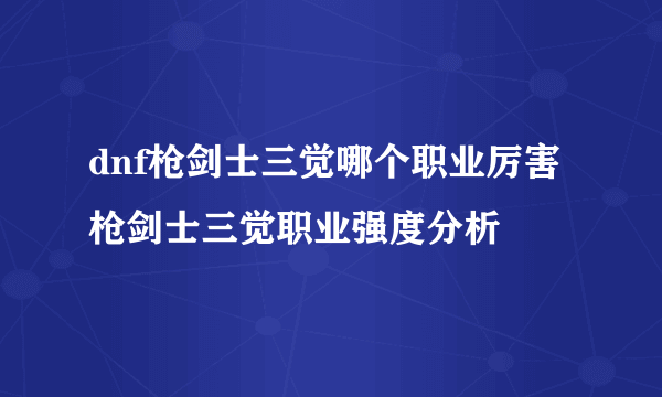 dnf枪剑士三觉哪个职业厉害 枪剑士三觉职业强度分析