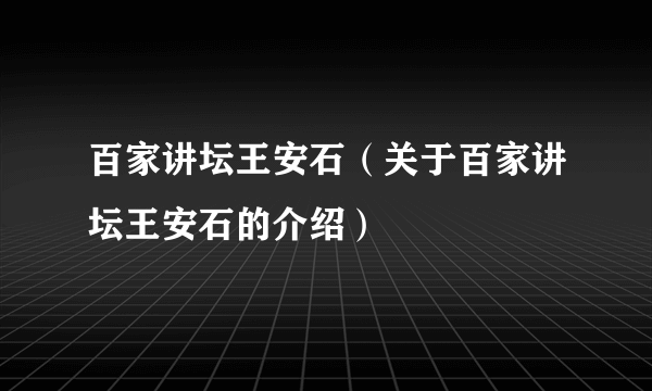 百家讲坛王安石（关于百家讲坛王安石的介绍）