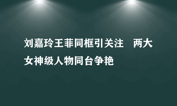 刘嘉玲王菲同框引关注   两大女神级人物同台争艳