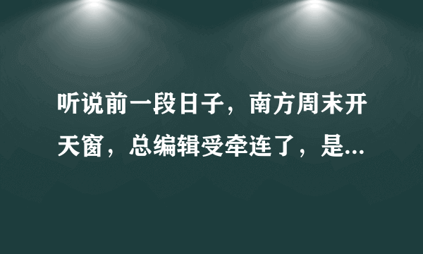 听说前一段日子，南方周末开天窗，总编辑受牵连了，是吗？你怎么看？