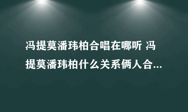 冯提莫潘玮柏合唱在哪听 冯提莫潘玮柏什么关系俩人合唱什么曲子