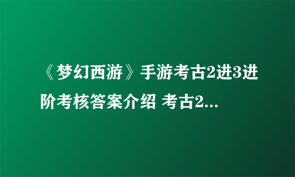 《梦幻西游》手游考古2进3进阶考核答案介绍 考古2进3进阶考核答案汇总