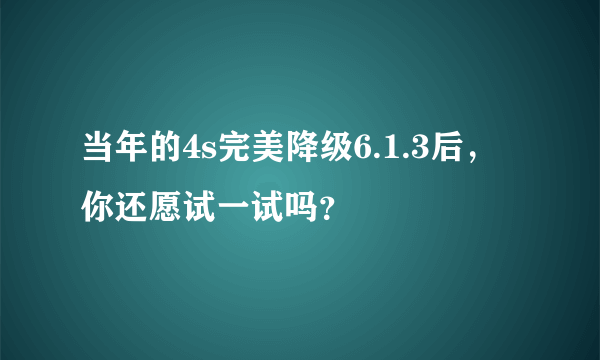 当年的4s完美降级6.1.3后，你还愿试一试吗？