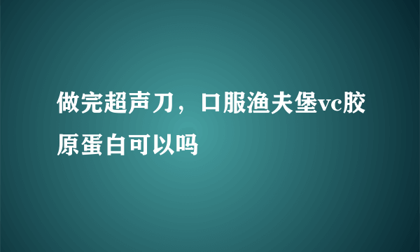 做完超声刀，口服渔夫堡vc胶原蛋白可以吗