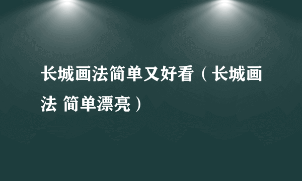 长城画法简单又好看（长城画法 简单漂亮）