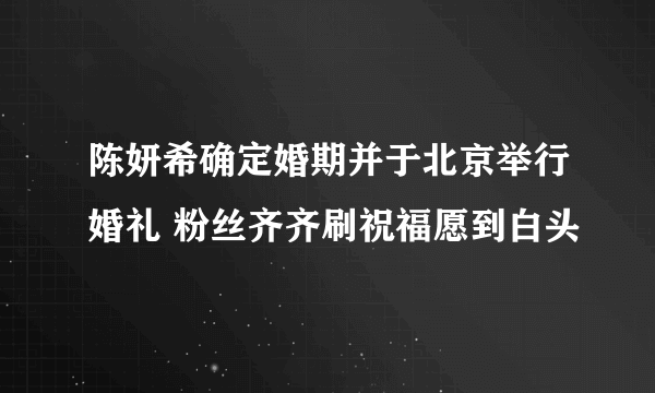 陈妍希确定婚期并于北京举行婚礼 粉丝齐齐刷祝福愿到白头