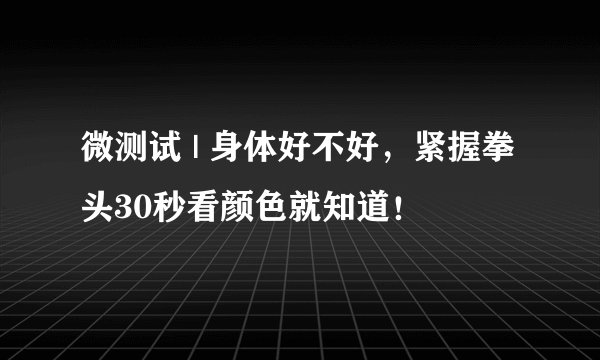 微测试 | 身体好不好，紧握拳头30秒看颜色就知道！