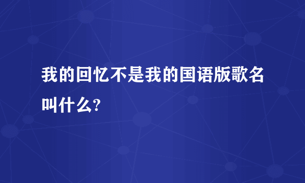 我的回忆不是我的国语版歌名叫什么?