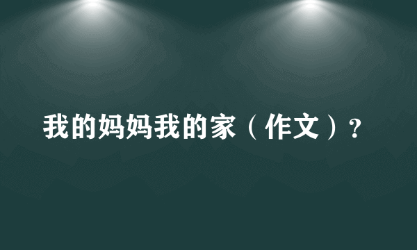 我的妈妈我的家（作文）？