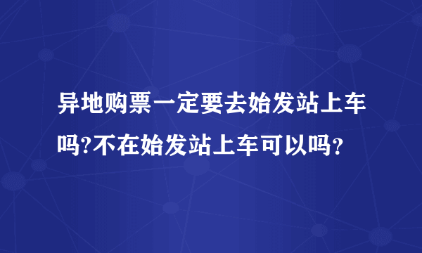 异地购票一定要去始发站上车吗?不在始发站上车可以吗？