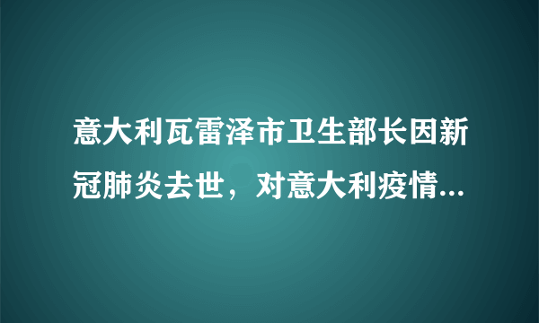 意大利瓦雷泽市卫生部长因新冠肺炎去世，对意大利疫情有什么不利影响？体现出疫情防控的什么问题？