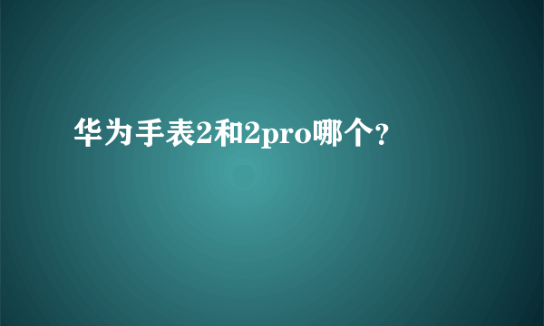 华为手表2和2pro哪个？