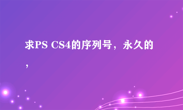 求PS CS4的序列号，永久的，