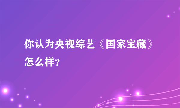 你认为央视综艺《国家宝藏》怎么样？