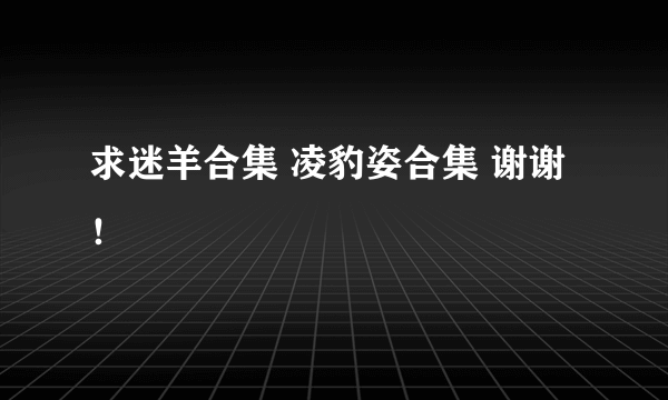 求迷羊合集 凌豹姿合集 谢谢！