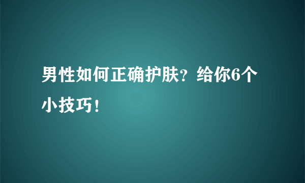 男性如何正确护肤？给你6个小技巧！