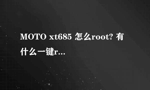 MOTO xt685 怎么root? 有什么一键root的么？