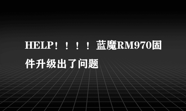 HELP！！！！蓝魔RM970固件升级出了问题