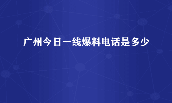 广州今日一线爆料电话是多少