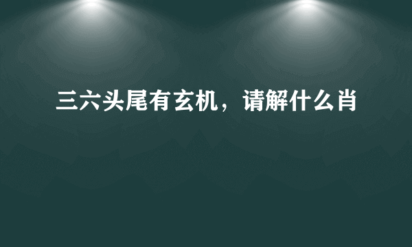 三六头尾有玄机，请解什么肖