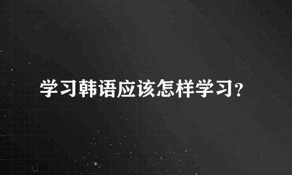 学习韩语应该怎样学习？