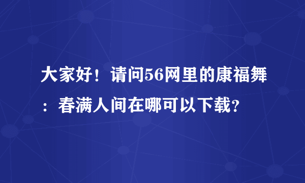 大家好！请问56网里的康福舞：春满人间在哪可以下载？