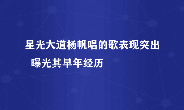 星光大道杨帆唱的歌表现突出  曝光其早年经历