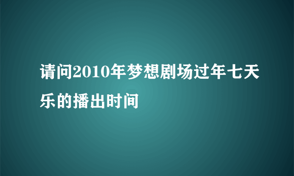 请问2010年梦想剧场过年七天乐的播出时间