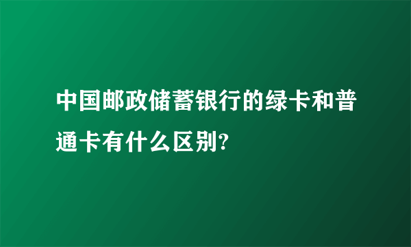 中国邮政储蓄银行的绿卡和普通卡有什么区别?