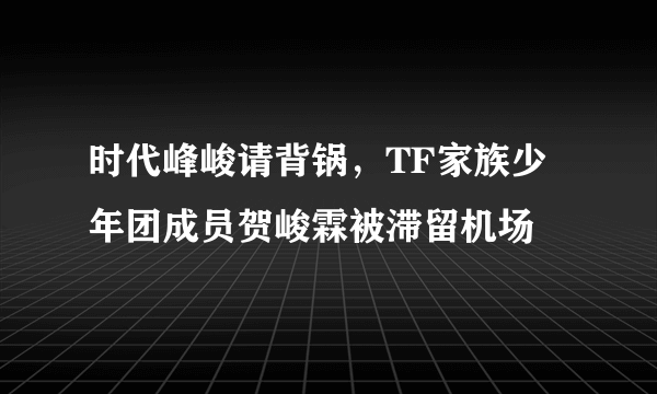 时代峰峻请背锅，TF家族少年团成员贺峻霖被滞留机场