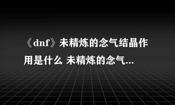 《dnf》未精炼的念气结晶作用是什么 未精炼的念气结晶作用效果一览