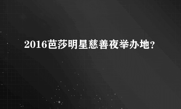 2016芭莎明星慈善夜举办地？