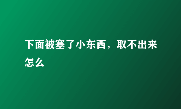 下面被塞了小东西，取不出来怎么