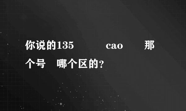 你说的135　　　cao　　那个号　哪个区的？