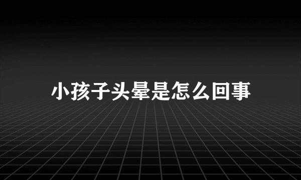 小孩子头晕是怎么回事