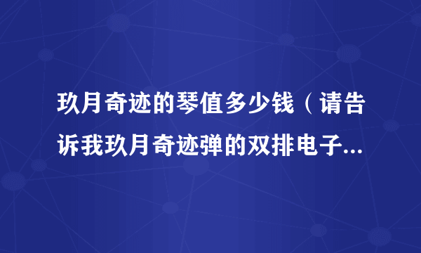 玖月奇迹的琴值多少钱（请告诉我玖月奇迹弹的双排电子琴还是合成器多少钱一台）资讯_飞外网