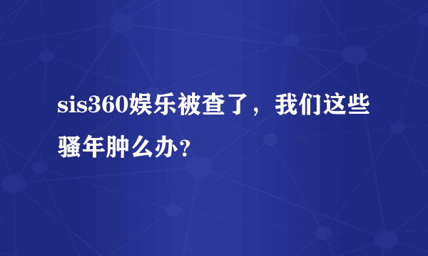 sis360娱乐被查了，我们这些骚年肿么办？