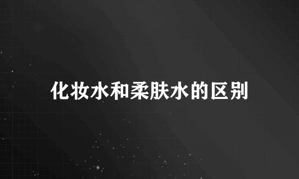 化妆水和柔肤水的区别