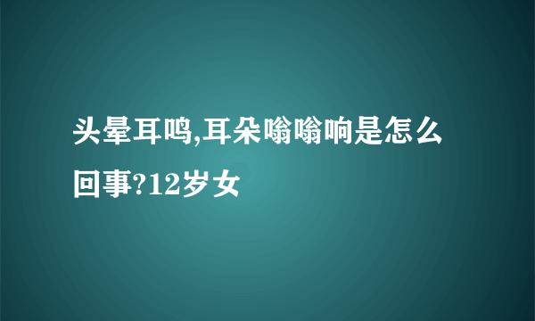 头晕耳鸣,耳朵嗡嗡响是怎么回事?12岁女