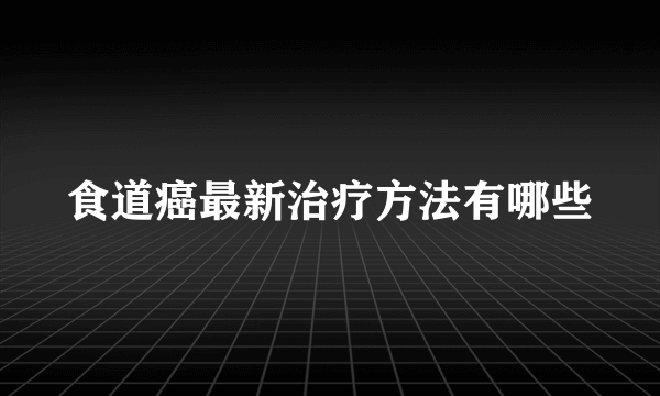 食道癌最新治疗方法有哪些