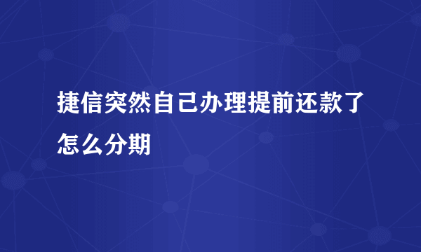 捷信突然自己办理提前还款了怎么分期