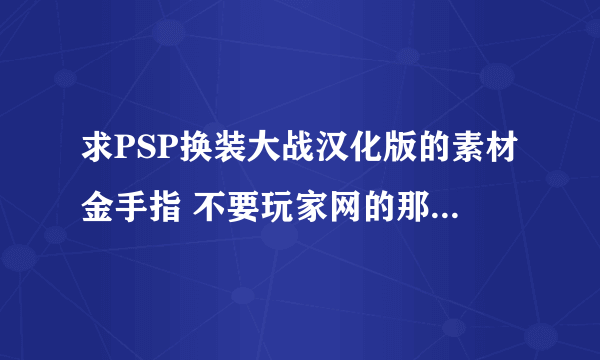 求PSP换装大战汉化版的素材金手指 不要玩家网的那个，那个只有一种材料