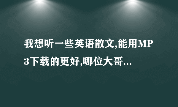 我想听一些英语散文,能用MP3下载的更好,哪位大哥大姐帮个忙?